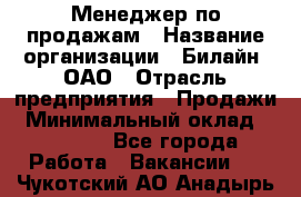 Менеджер по продажам › Название организации ­ Билайн, ОАО › Отрасль предприятия ­ Продажи › Минимальный оклад ­ 30 000 - Все города Работа » Вакансии   . Чукотский АО,Анадырь г.